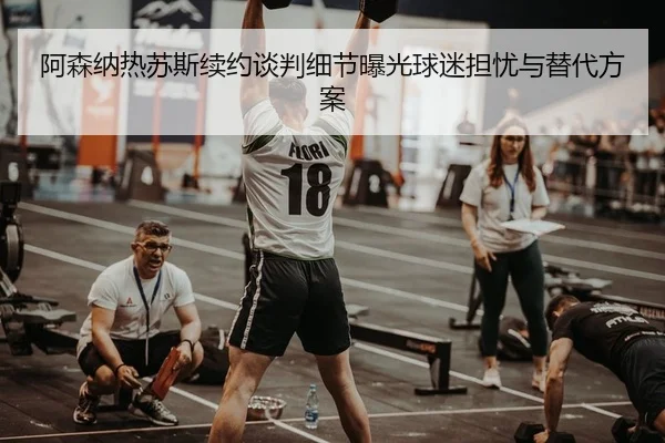 阿森纳热苏斯续约谈判细节曝光球迷担忧与替代方案
