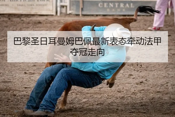 巴黎圣日耳曼姆巴佩最新表态牵动法甲夺冠走向