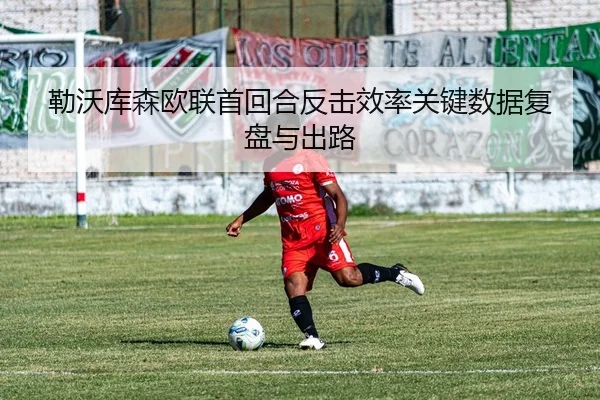 勒沃库森欧联首回合反击效率关键数据复盘与出路