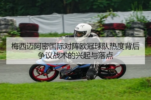 梅西迈阿密国际对阵欧冠球队热度背后争议战术的兴起与落点