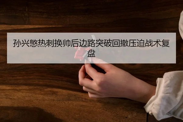 孙兴慜热刺换帅后边路突破回撤压迫战术复盘